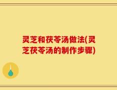 灵芝和茯苓汤做法(灵芝茯苓汤的制作步骤)