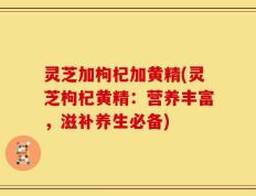 灵芝加枸杞加黄精(灵芝枸杞黄精：营养丰富，滋补养生必备)