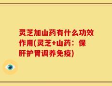 灵芝加山药有什么功效作用(灵芝+山药：保肝护胃调养免疫)