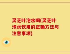 灵芝叶泡水喝(灵芝叶泡水饮用的正确方法与注意事项)