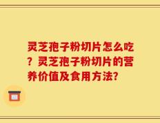 灵芝孢子粉切片怎么吃？灵芝孢子粉切片的营养价值及食用方法？