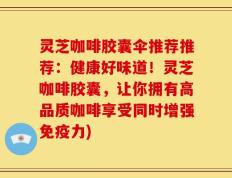 灵芝咖啡胶囊伞推荐推荐：健康好味道！灵芝咖啡胶囊，让你拥有高品质咖啡享受同时增强免疫力)