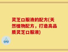 灵芝口服液的配方(天然植物配方，打造高品质灵芝口服液)