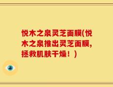 悦木之泉灵芝面膜(悦木之泉推出灵芝面膜,拯救肌肤干燥！)