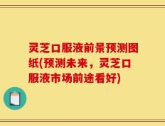 灵芝口服液前景预测图纸(预测未来，灵芝口服液市场前途看好)