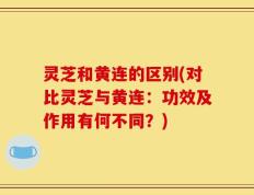 灵芝和黄连的区别(对比灵芝与黄连：功效及作用有何不同？)