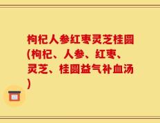 枸杞人参红枣灵芝桂圆(枸杞、人参、红枣、灵芝、桂圆益气补血汤)