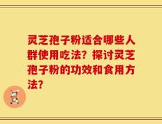 灵芝孢子粉适合哪些人群使用吃法？探讨灵芝孢子粉的功效和食用方法？