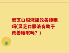 灵芝口服液能改善睡眠吗(灵芝口服液有助于改善睡眠吗？)