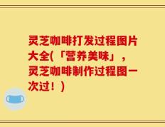 灵芝咖啡打发过程图片大全(「营养美味」，灵芝咖啡制作过程图一次过！)