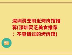 深圳灵芝附近烤肉馆推荐(深圳灵芝美食推荐：不容错过的烤肉馆)