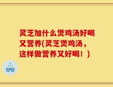 灵芝加什么煲鸡汤好喝又营养(灵芝煲鸡汤，这样做营养又好喝！)