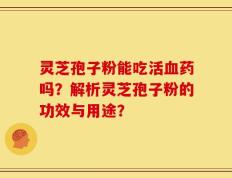 灵芝孢子粉能吃活血药吗？解析灵芝孢子粉的功效与用途？