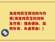 海龙炖灵芝得功效与作用(海龙炖灵芝的功效及作用：强身健体、滋阴补肾、补虚养血！)