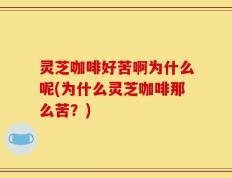 灵芝咖啡好苦啊为什么呢(为什么灵芝咖啡那么苦？)