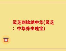 灵芝到锦绣中华(灵芝：中华养生瑰宝)
