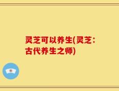 灵芝可以养生(灵芝：古代养生之师)