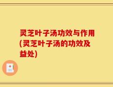 灵芝叶子汤功效与作用(灵芝叶子汤的功效及益处)