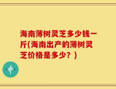 海南薄树灵芝多少钱一斤(海南出产的薄树灵芝价格是多少？)