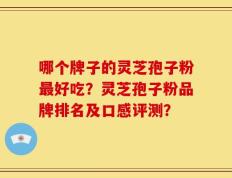 哪个牌子的灵芝孢子粉最好吃？灵芝孢子粉品牌排名及口感评测？