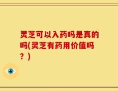 灵芝可以入药吗是真的吗(灵芝有药用价值吗？)