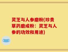 灵芝与人参磨粉(珍贵草药磨成粉：灵芝与人参的功效和用途)