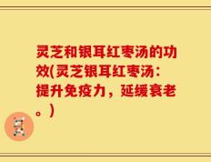 灵芝和银耳红枣汤的功效(灵芝银耳红枣汤：提升免疫力，延缓衰老。)