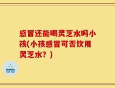 感冒还能喝灵芝水吗小孩(小孩感冒可否饮用灵芝水？)