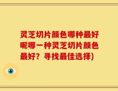 灵芝切片颜色哪种最好呢哪一种灵芝切片颜色最好？寻找最佳选择)