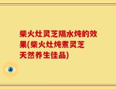 柴火灶灵芝隔水炖的效果(柴火灶炖煮灵芝 天然养生佳品)