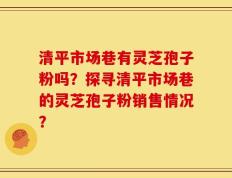 清平市场巷有灵芝孢子粉吗？探寻清平市场巷的灵芝孢子粉销售情况？