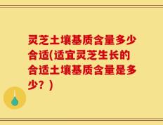 灵芝土壤基质含量多少合适(适宜灵芝生长的合适土壤基质含量是多少？)