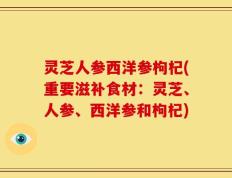灵芝人参西洋参枸杞(重要滋补食材：灵芝、人参、西洋参和枸杞)
