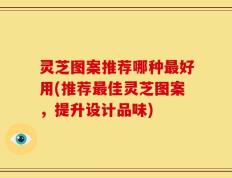 灵芝图案推荐哪种最好用(推荐最佳灵芝图案，提升设计品味)