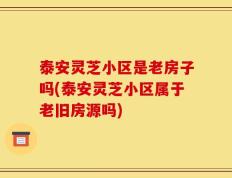 泰安灵芝小区是老房子吗(泰安灵芝小区属于老旧房源吗)
