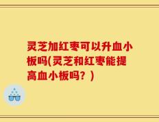 灵芝加红枣可以升血小板吗(灵芝和红枣能提高血小板吗？)