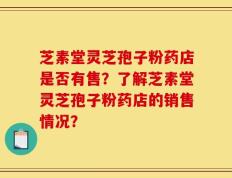 芝素堂灵芝孢子粉药店是否有售？了解芝素堂灵芝孢子粉药店的销售情况？