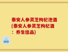 泰安人参灵芝枸杞泡酒(泰安人参灵芝枸杞酒：养生佳品)