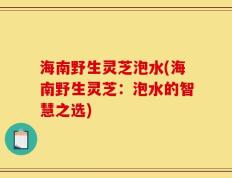 海南野生灵芝泡水(海南野生灵芝：泡水的智慧之选)