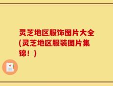 灵芝地区服饰图片大全(灵芝地区服装图片集锦！)