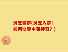 灵芝做梦(灵芝入梦：如何让梦中更神奇？)