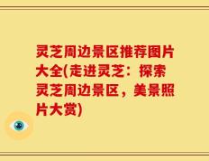 灵芝周边景区推荐图片大全(走进灵芝：探索灵芝周边景区，美景照片大赏)