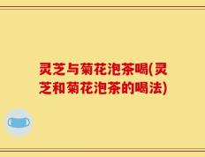 灵芝与菊花泡茶喝(灵芝和菊花泡茶的喝法)