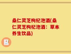 桑仁灵芝枸杞泡酒(桑仁灵芝枸杞泡酒：草本养生饮品)