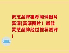 灵芝品牌推荐测评图片高清(高清图片！最佳灵芝品牌经过推荐测评)