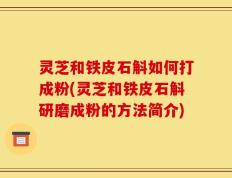 灵芝和铁皮石斛如何打成粉(灵芝和铁皮石斛研磨成粉的方法简介)