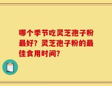 哪个季节吃灵芝孢子粉最好？灵芝孢子粉的最佳食用时间？