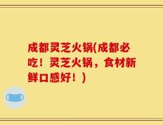 成都灵芝火锅(成都必吃！灵芝火锅，食材新鲜口感好！)