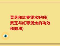 灵芝和红枣煲水好吗(灵芝与红枣煲水的功效和做法)