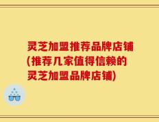 灵芝加盟推荐品牌店铺(推荐几家值得信赖的灵芝加盟品牌店铺)